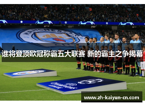 谁将登顶欧冠称霸五大联赛 新的霸主之争揭幕 谁将登顶欧冠称霸五大联赛 新的霸主之争揭幕