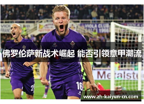 佛罗伦萨新战术崛起 能否引领意甲潮流 佛罗伦萨新战术崛起 能否引领意甲潮流