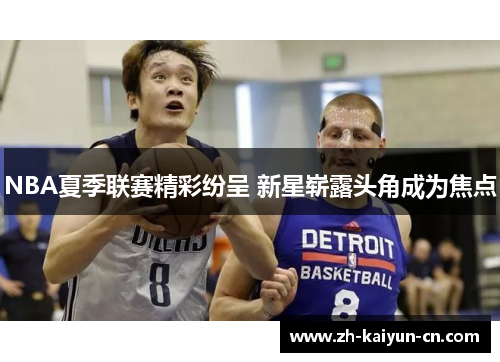 NBA夏季联赛精彩纷呈 新星崭露头角成为焦点