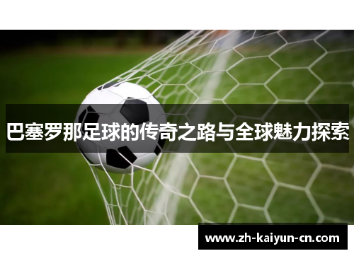 巴塞罗那足球的传奇之路与全球魅力探索