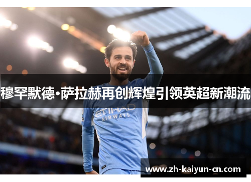 穆罕默德·萨拉赫再创辉煌引领英超新潮流