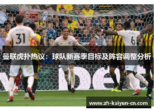 曼联虎扑热议:球队新赛季目标及阵容调整分析 曼联虎扑热议:球队新赛季目标及阵容调整分析