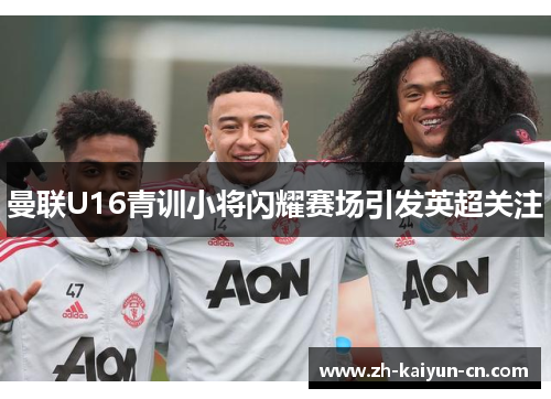 曼联U16青训小将闪耀赛场引发英超关注