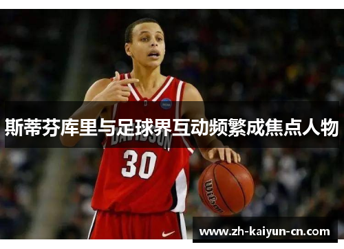 斯蒂芬库里与足球界互动频繁成焦点人物