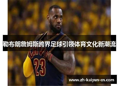 勒布朗詹姆斯跨界足球引领体育文化新潮流 勒布朗詹姆斯跨界足球引领体育文化新潮流