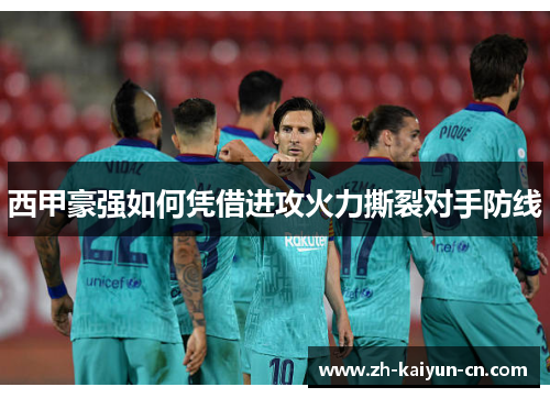 西甲豪强如何凭借进攻火力撕裂对手防线 西甲豪强如何凭借进攻火力撕裂对手防线